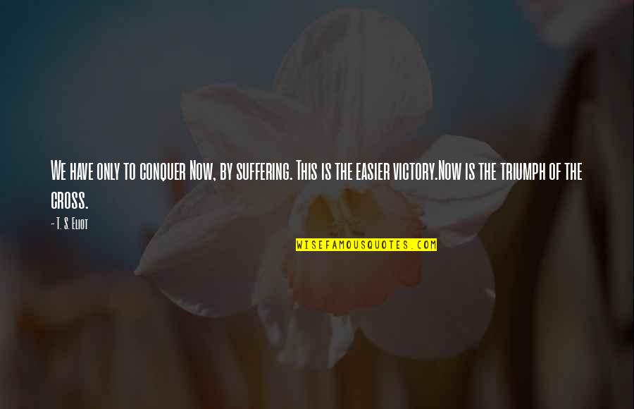 Double Standards Relationship Quotes By T. S. Eliot: We have only to conquer Now, by suffering.