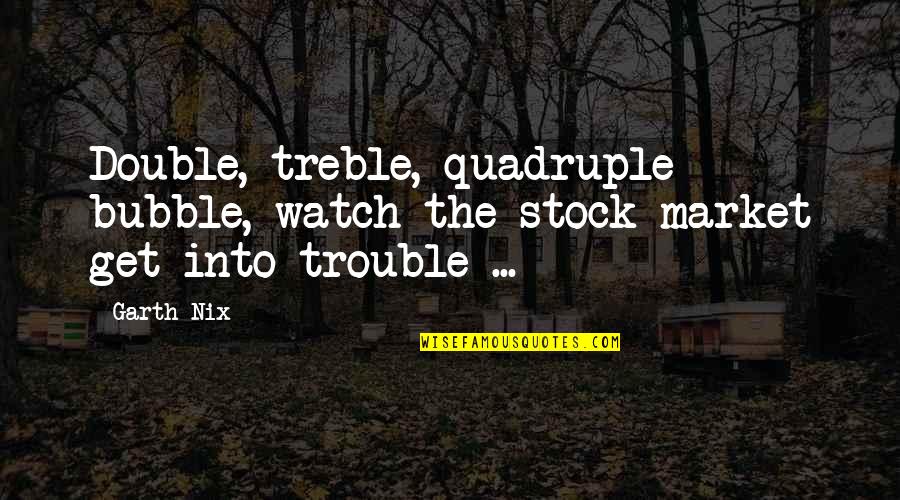 Double Trouble Quotes By Garth Nix: Double, treble, quadruple bubble, watch the stock market