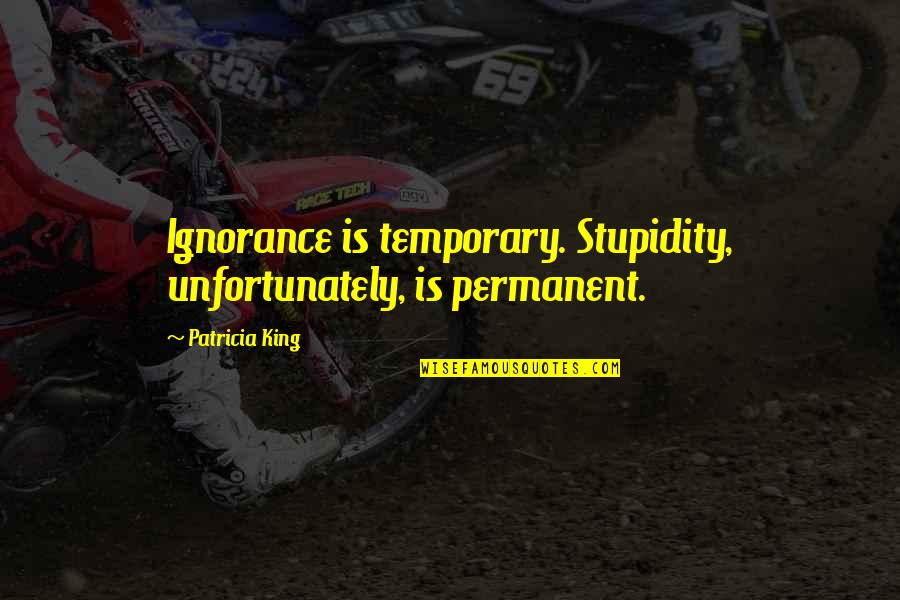 Doublethink In 1984 Quotes By Patricia King: Ignorance is temporary. Stupidity, unfortunately, is permanent.