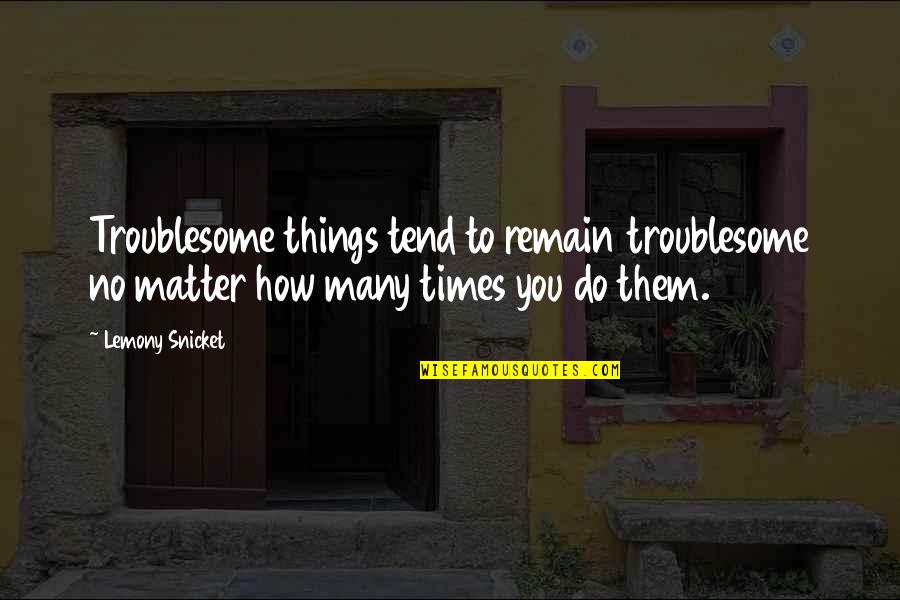 Doublings Quotes By Lemony Snicket: Troublesome things tend to remain troublesome no matter