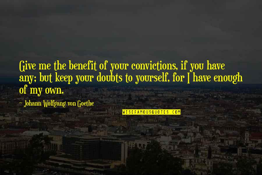 Doubt Yourself Quotes By Johann Wolfgang Von Goethe: Give me the benefit of your convictions, if