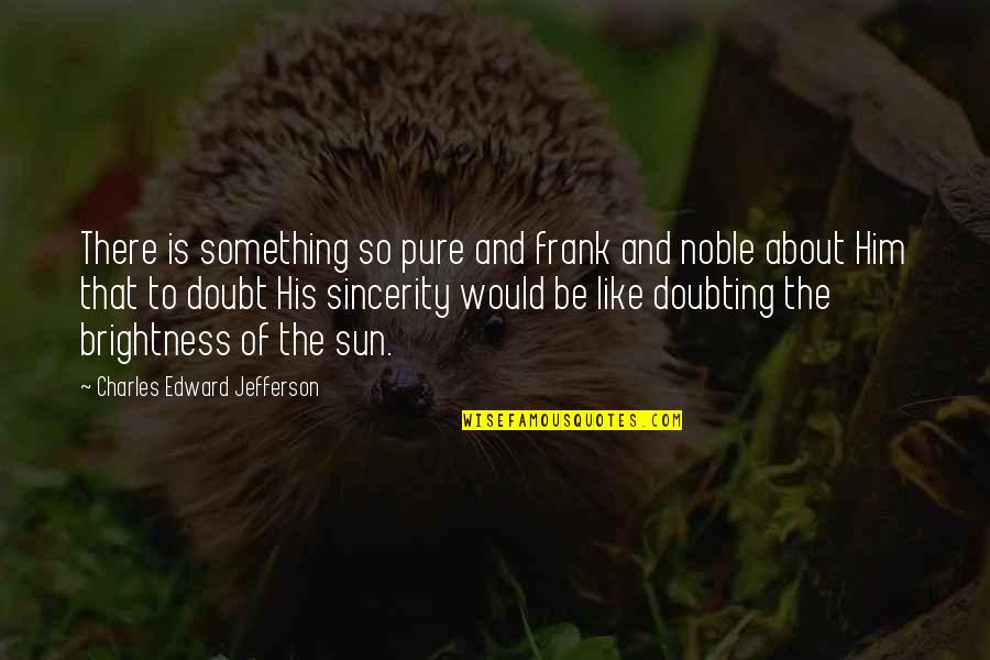Doubting's Quotes By Charles Edward Jefferson: There is something so pure and frank and Doubting's Quotes By Charles Edward Jefferson: There is something so pure and frank and
