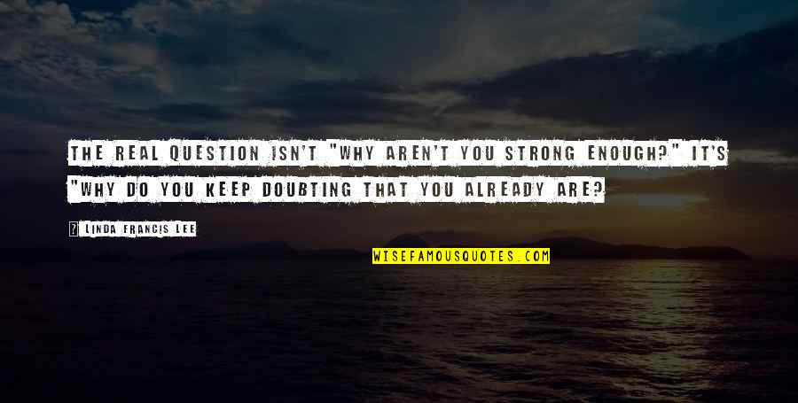 Doubting's Quotes By Linda Francis Lee: The real question isn't "Why aren't you strong Doubting's Quotes By Linda Francis Lee: The real question isn't "Why aren't you strong