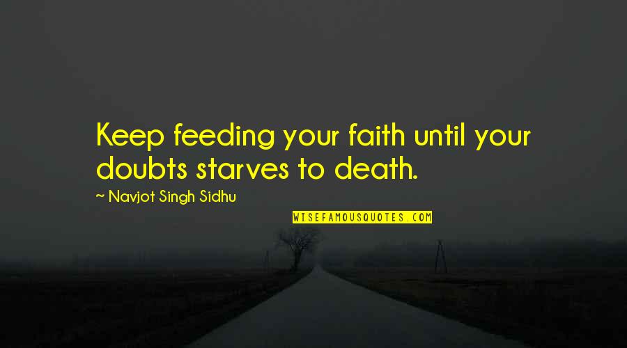 Doubts And Faith Quotes By Navjot Singh Sidhu: Keep feeding your faith until your doubts starves Doubts And Faith Quotes By Navjot Singh Sidhu: Keep feeding your faith until your doubts starves