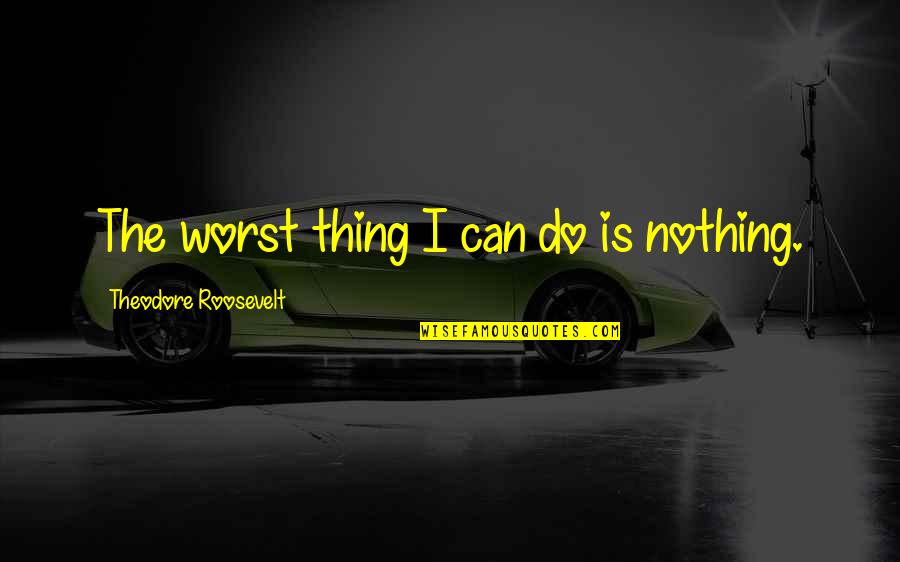 Douceur Quotes By Theodore Roosevelt: The worst thing I can do is nothing.