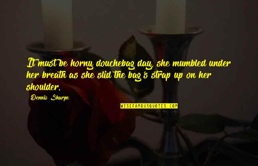 Douchebag Quotes By Dennis Sharpe: It must be horny douchebag day, she mumbled