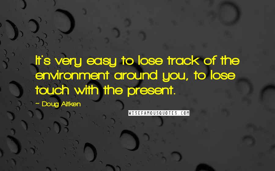 Doug Aitken quotes: It's very easy to lose track of the environment around you, to lose touch with the present.