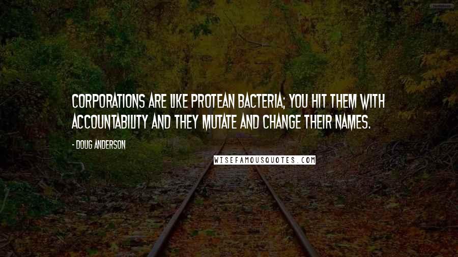 Doug Anderson quotes: Corporations are like protean bacteria; you hit them with accountability and they mutate and change their names.