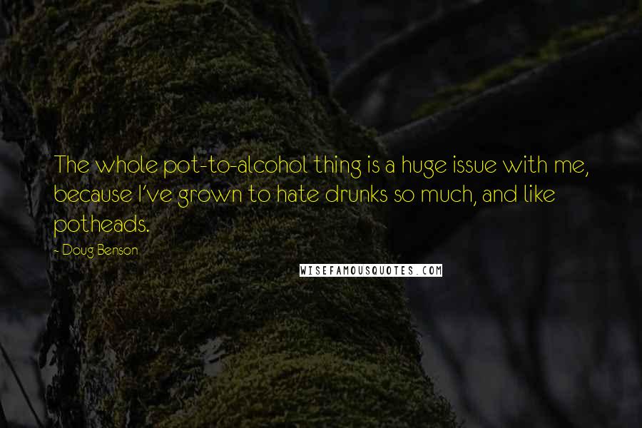 Doug Benson quotes: The whole pot-to-alcohol thing is a huge issue with me, because I've grown to hate drunks so much, and like potheads.
