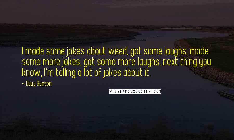Doug Benson quotes: I made some jokes about weed, got some laughs, made some more jokes, got some more laughs; next thing you know, I'm telling a lot of jokes about it.