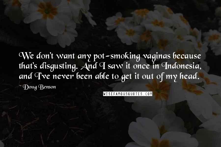 Doug Benson quotes: We don't want any pot-smoking vaginas because that's disgusting. And I saw it once in Indonesia, and I've never been able to get it out of my head.