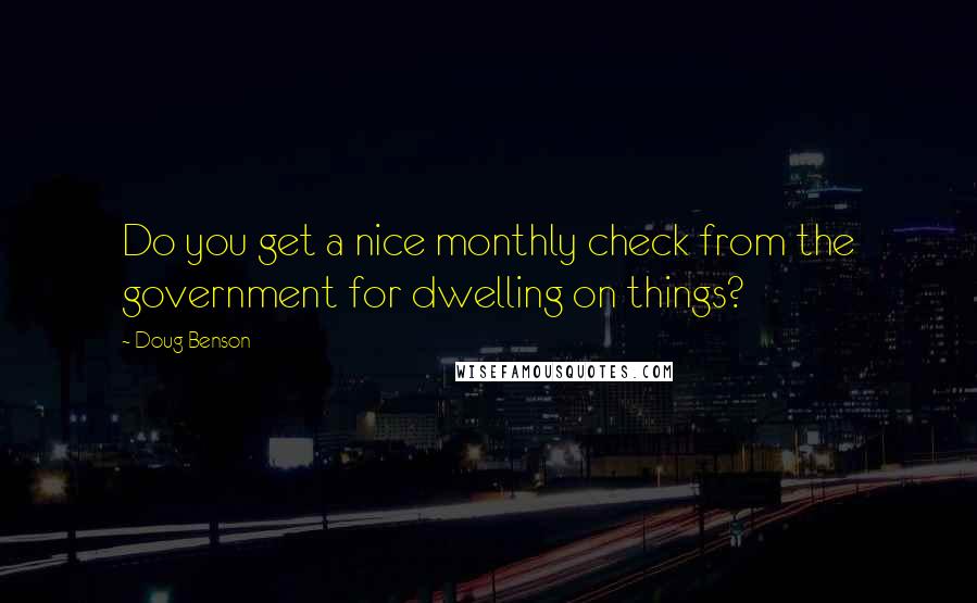 Doug Benson quotes: Do you get a nice monthly check from the government for dwelling on things?