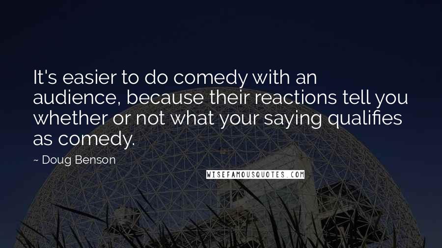Doug Benson quotes: It's easier to do comedy with an audience, because their reactions tell you whether or not what your saying qualifies as comedy.