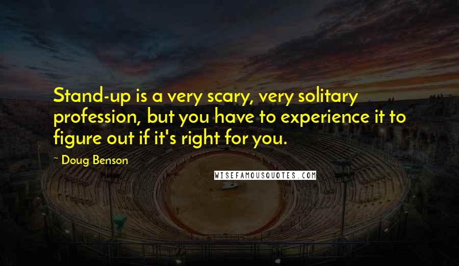 Doug Benson quotes: Stand-up is a very scary, very solitary profession, but you have to experience it to figure out if it's right for you.
