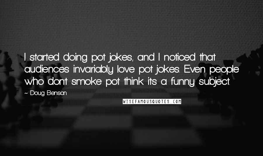 Doug Benson quotes: I started doing pot jokes, and I noticed that audiences invariably love pot jokes. Even people who don't smoke pot think it's a funny subject.