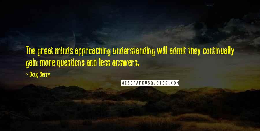 Doug Berry quotes: The great minds approaching understanding will admit they continually gain more questions and less answers.
