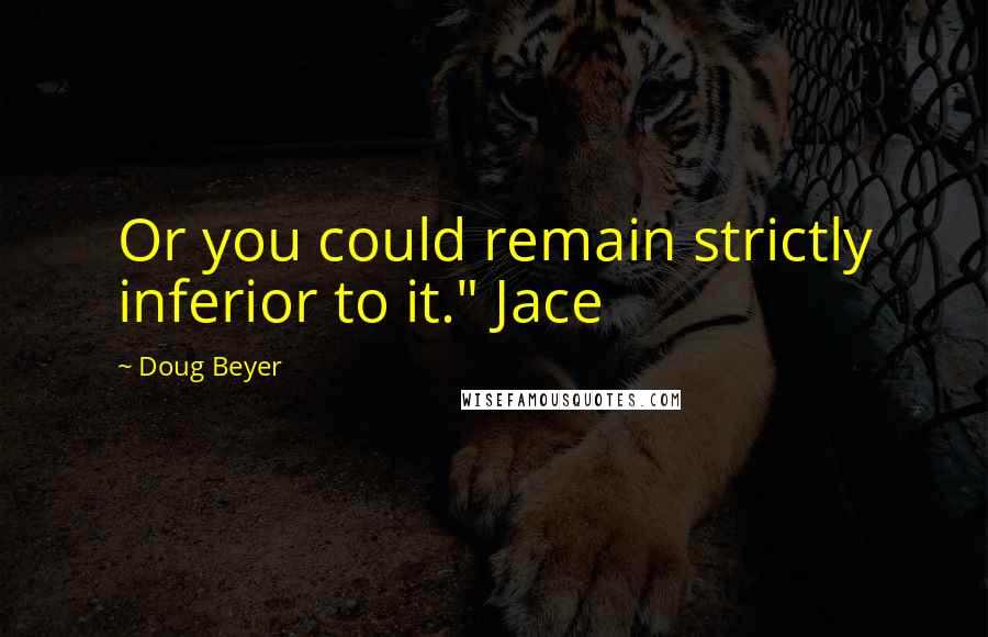 Doug Beyer quotes: Or you could remain strictly inferior to it." Jace