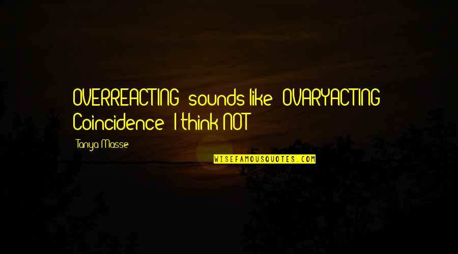 Doug Billings Quotes By Tanya Masse: OVERREACTING" sounds like "OVARYACTING" Coincidence? I think NOT!!