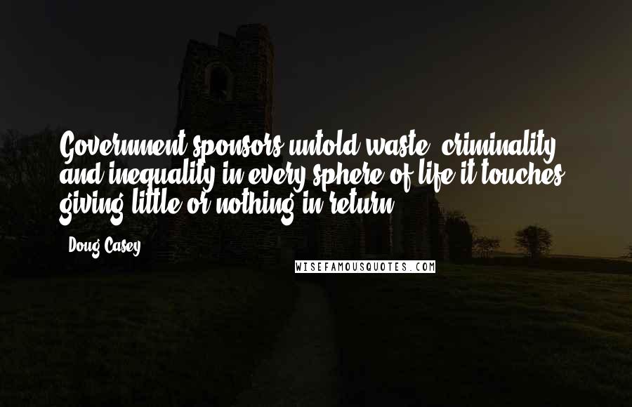 Doug Casey quotes: Government sponsors untold waste, criminality and inequality in every sphere of life it touches, giving little or nothing in return. Doug Casey quotes: Government sponsors untold waste, criminality and inequality in every sphere of life it touches, giving little or nothing in return.