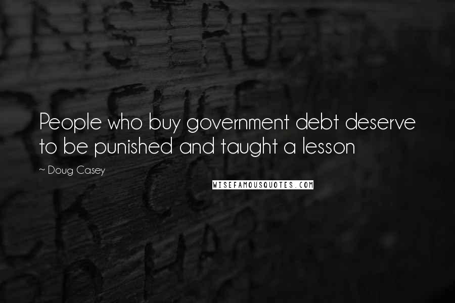 Doug Casey quotes: People who buy government debt deserve to be punished and taught a lesson