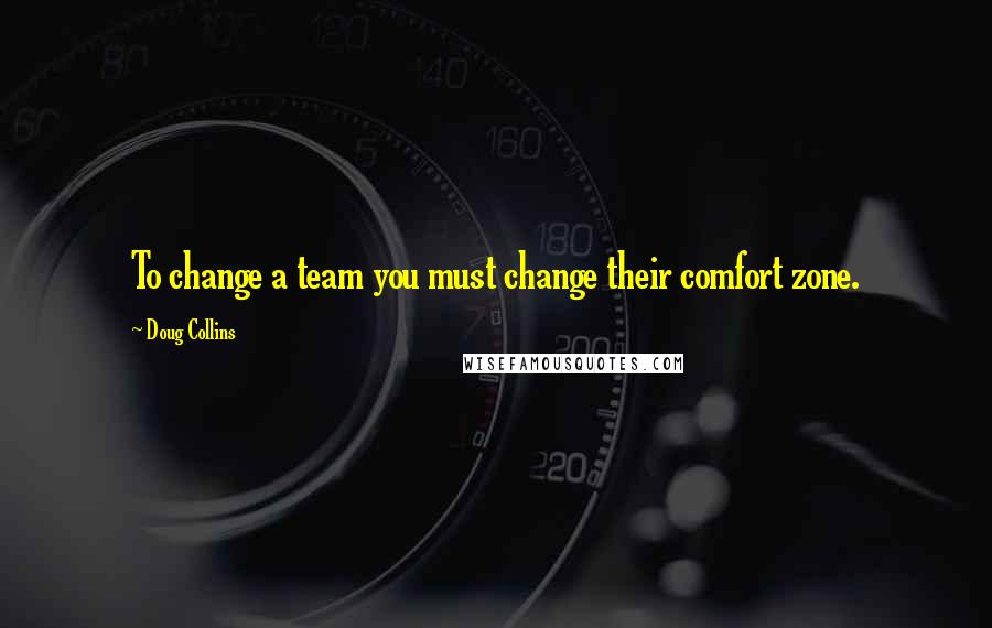 Doug Collins quotes: To change a team you must change their comfort zone.