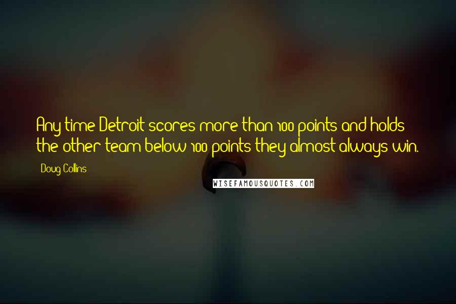Doug Collins quotes: Any time Detroit scores more than 100 points and holds the other team below 100 points they almost always win. Doug Collins quotes: Any time Detroit scores more than 100 points and holds the other team below 100 points they almost always win.