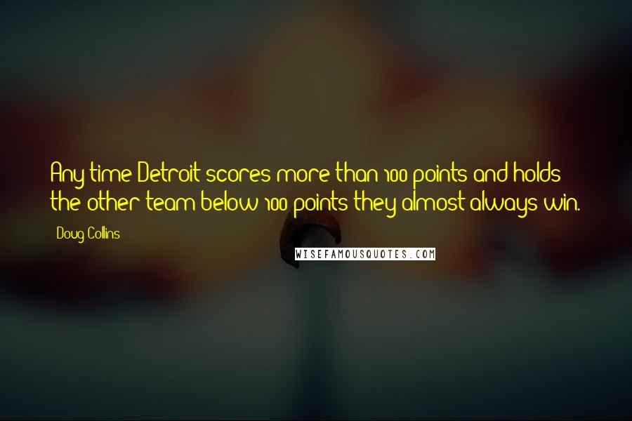 Doug Collins quotes: Any time Detroit scores more than 100 points and holds the other team below 100 points they almost always win.