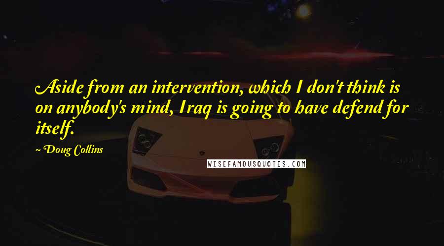 Doug Collins quotes: Aside from an intervention, which I don't think is on anybody's mind, Iraq is going to have defend for itself. Doug Collins quotes: Aside from an intervention, which I don't think is on anybody's mind, Iraq is going to have defend for itself.