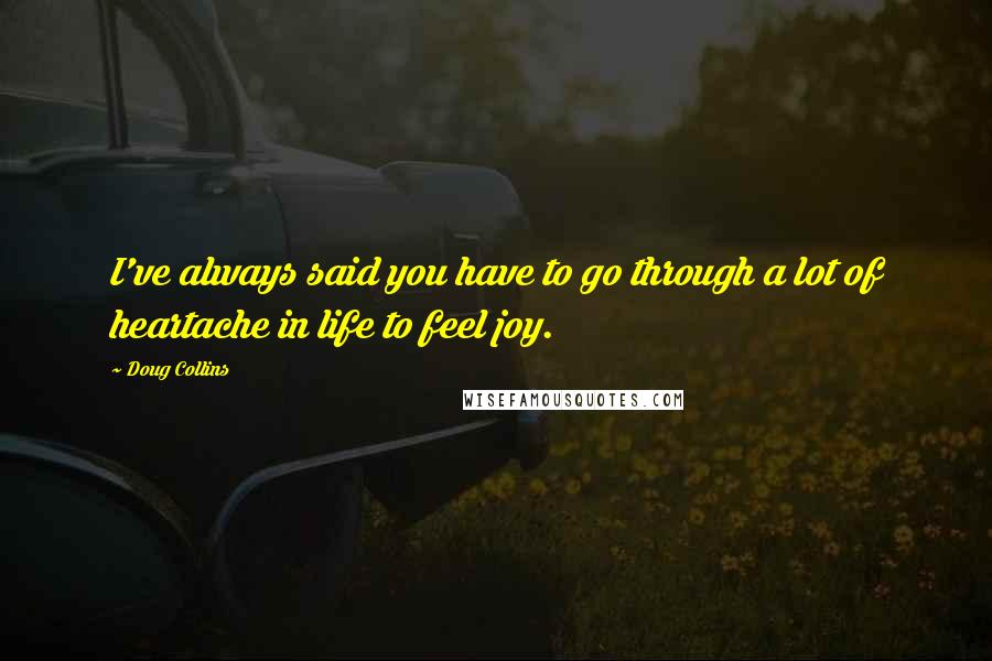 Doug Collins quotes: I've always said you have to go through a lot of heartache in life to feel joy.