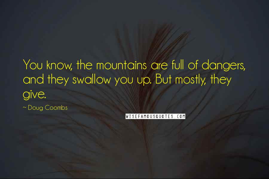 Doug Coombs quotes: You know, the mountains are full of dangers, and they swallow you up. But mostly, they give.