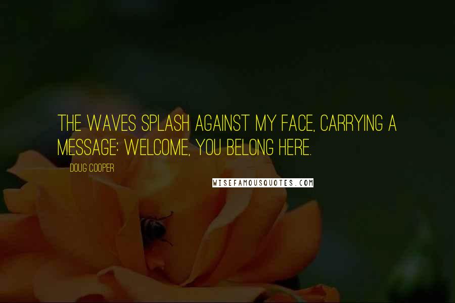 Doug Cooper quotes: The waves splash against my face, carrying a message: Welcome, you belong here.