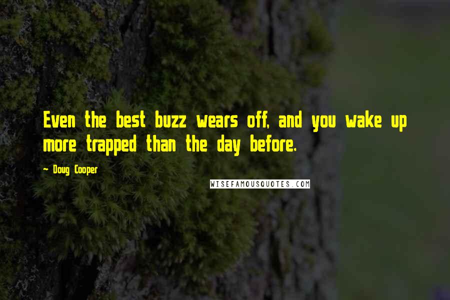Doug Cooper quotes: Even the best buzz wears off, and you wake up more trapped than the day before. Doug Cooper quotes: Even the best buzz wears off, and you wake up more trapped than the day before.