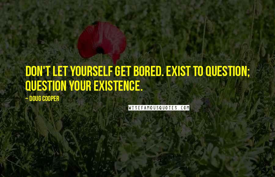 Doug Cooper quotes: Don't let yourself get bored. Exist to question; question your existence. Doug Cooper quotes: Don't let yourself get bored. Exist to question; question your existence.