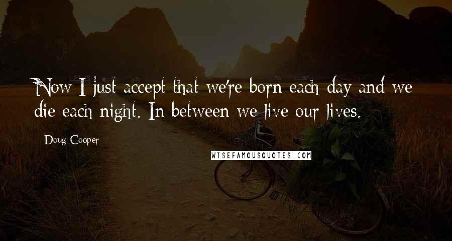 Doug Cooper quotes: Now I just accept that we're born each day and we die each night. In between we live our lives.