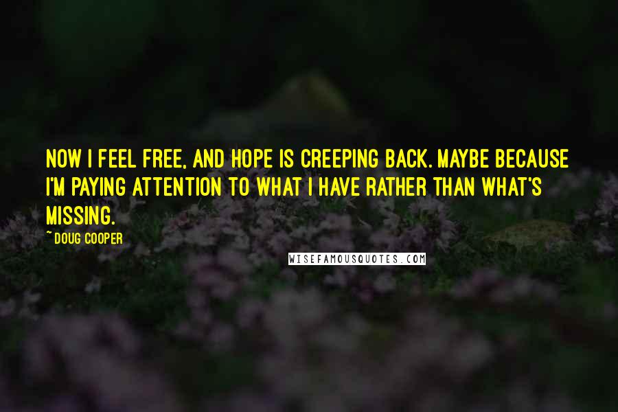 Doug Cooper quotes: Now I feel free, and hope is creeping back. Maybe because I'm paying attention to what I have rather than what's missing.