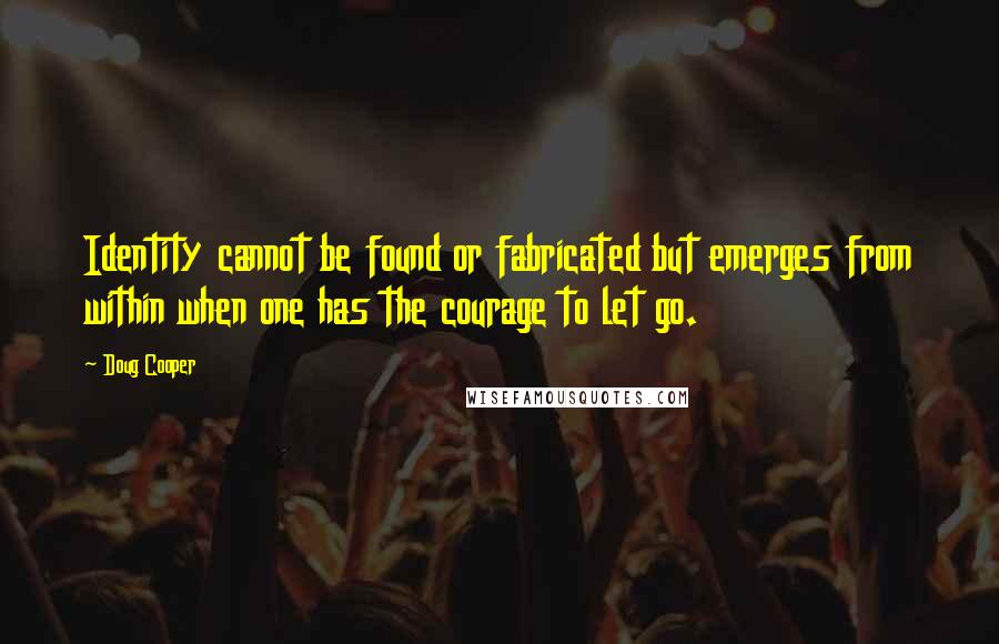 Doug Cooper quotes: Identity cannot be found or fabricated but emerges from within when one has the courage to let go.