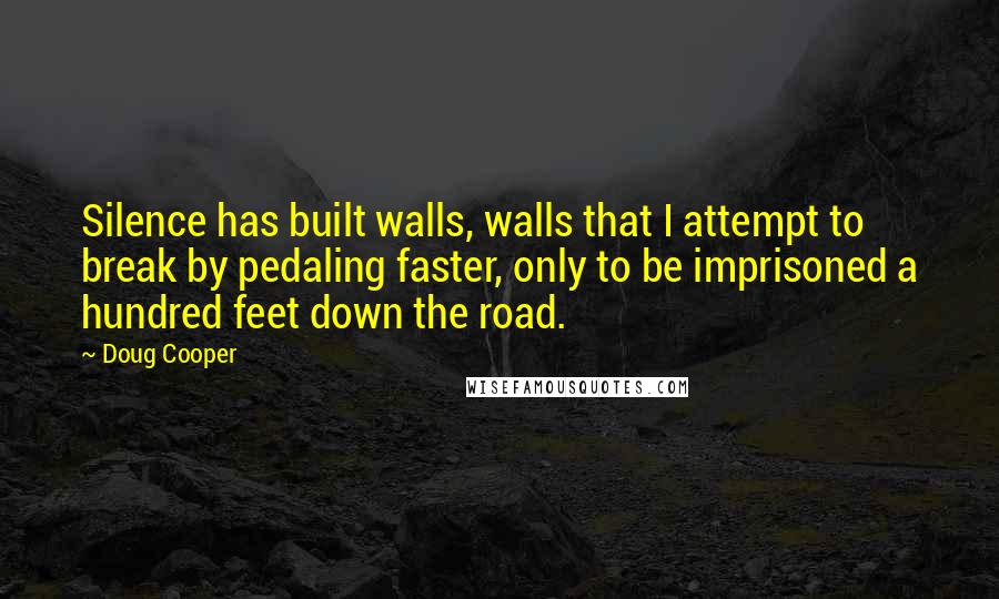 Doug Cooper quotes: Silence has built walls, walls that I attempt to break by pedaling faster, only to be imprisoned a hundred feet down the road.