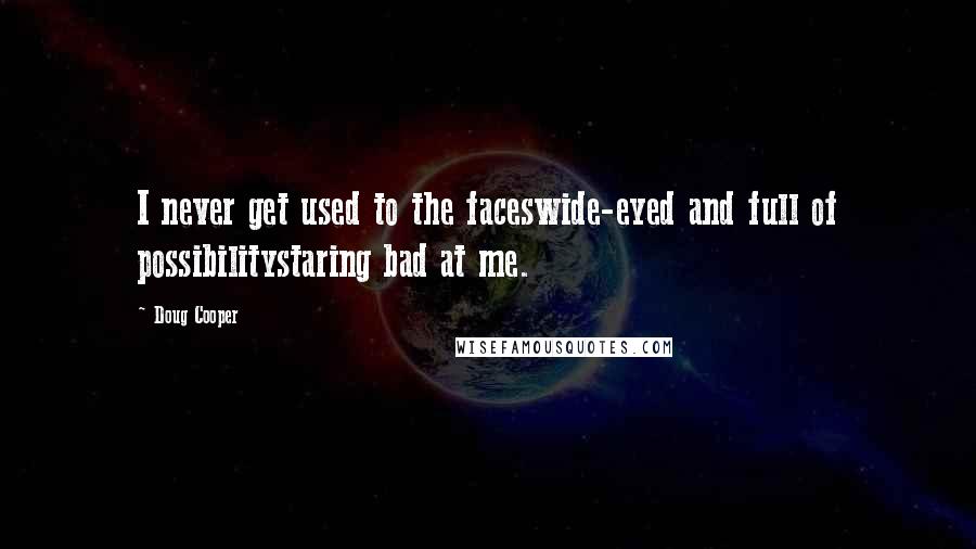 Doug Cooper quotes: I never get used to the faceswide-eyed and full of possibilitystaring bad at me.