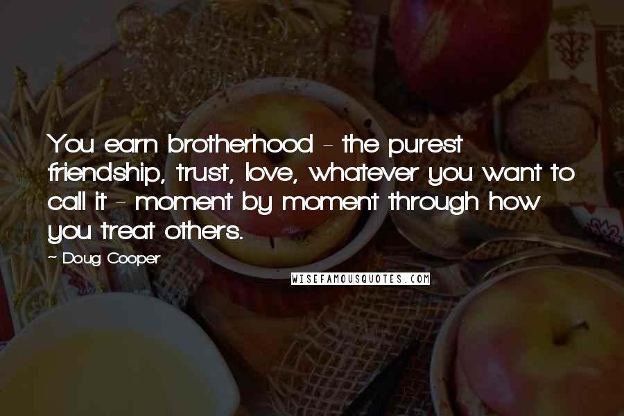 Doug Cooper quotes: You earn brotherhood - the purest friendship, trust, love, whatever you want to call it - moment by moment through how you treat others.