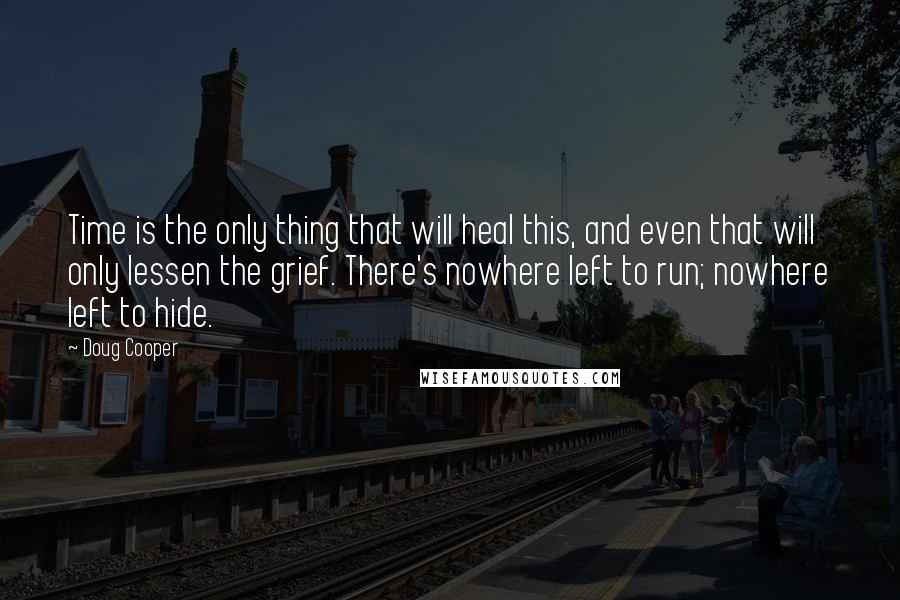 Doug Cooper quotes: Time is the only thing that will heal this, and even that will only lessen the grief. There's nowhere left to run; nowhere left to hide.