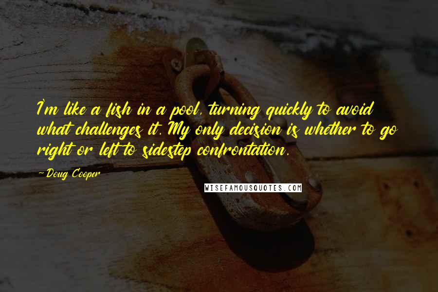 Doug Cooper quotes: I'm like a fish in a pool, turning quickly to avoid what challenges it. My only decision is whether to go right or left to sidestep confrontation.