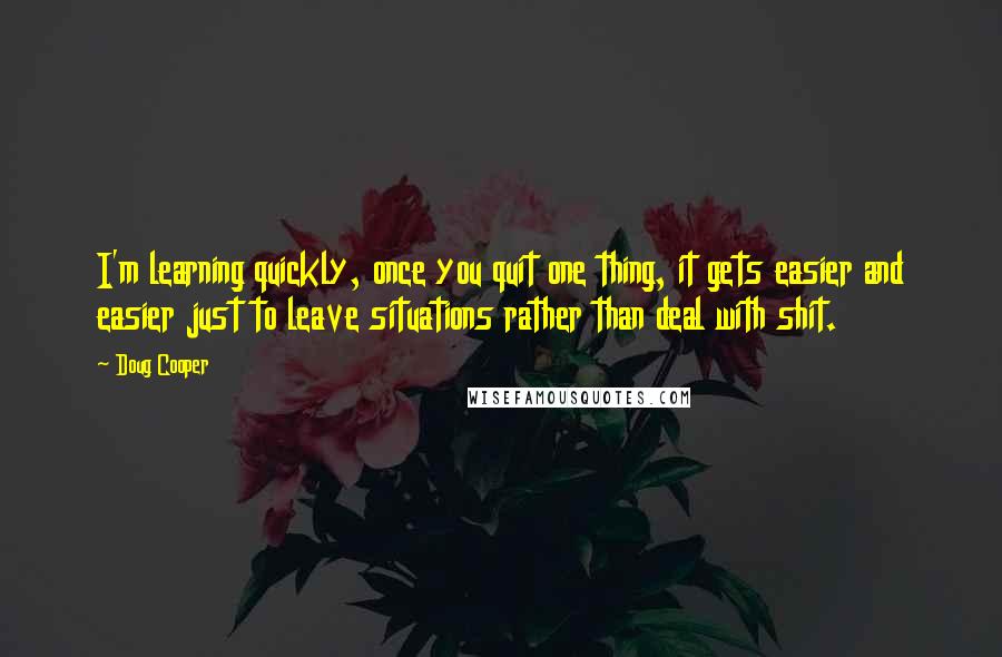 Doug Cooper quotes: I'm learning quickly, once you quit one thing, it gets easier and easier just to leave situations rather than deal with shit.