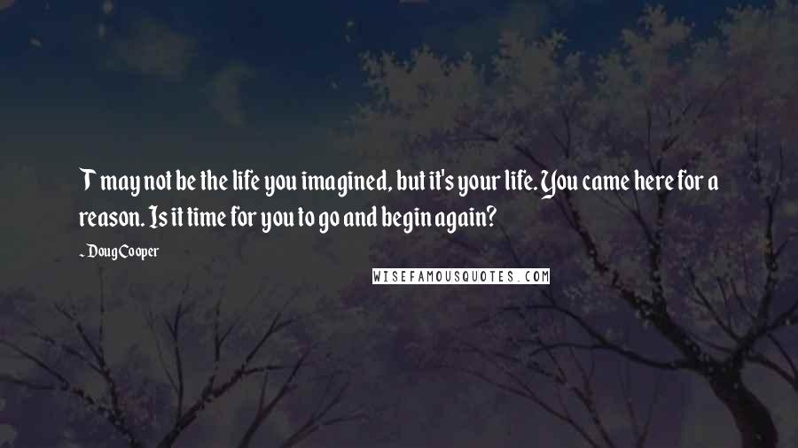 Doug Cooper quotes: T may not be the life you imagined, but it's your life. You came here for a reason. Is it time for you to go and begin again?