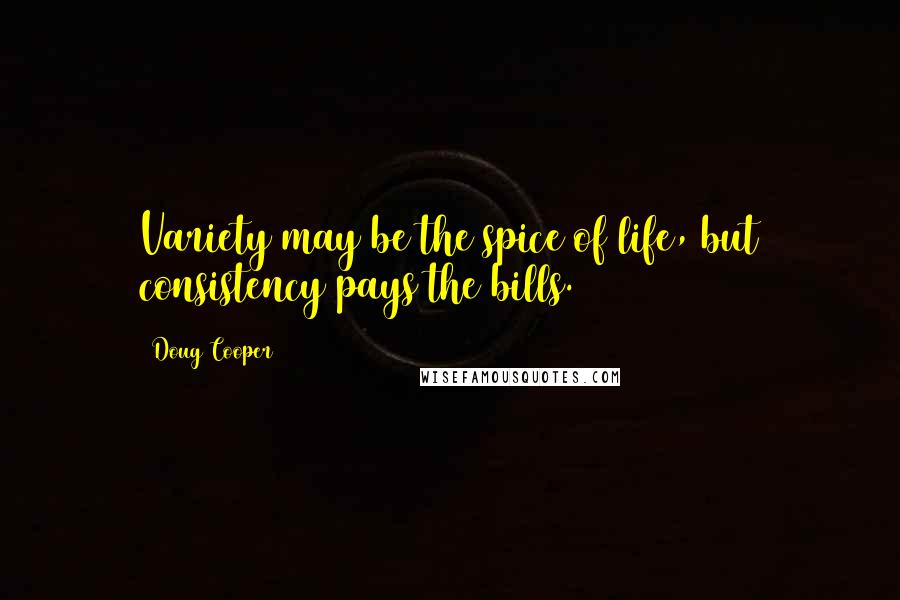 Doug Cooper quotes: Variety may be the spice of life, but consistency pays the bills. Doug Cooper quotes: Variety may be the spice of life, but consistency pays the bills.