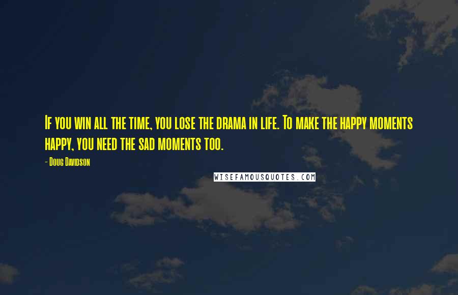 Doug Davidson quotes: If you win all the time, you lose the drama in life. To make the happy moments happy, you need the sad moments too.