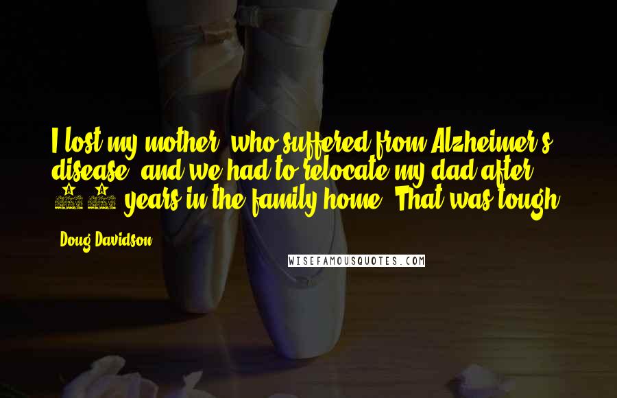 Doug Davidson quotes: I lost my mother, who suffered from Alzheimer's disease, and we had to relocate my dad after 58 years in the family home. That was tough.