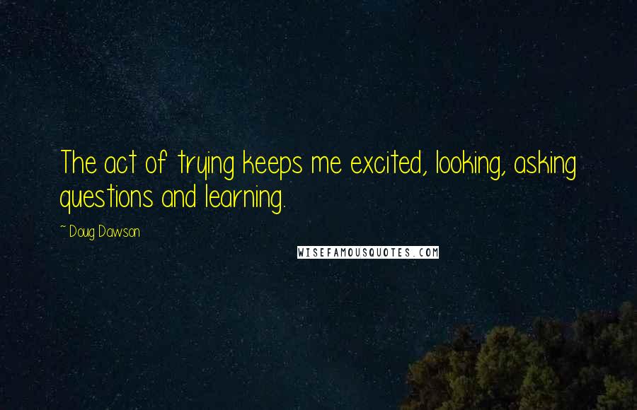 Doug Dawson quotes: The act of trying keeps me excited, looking, asking questions and learning.