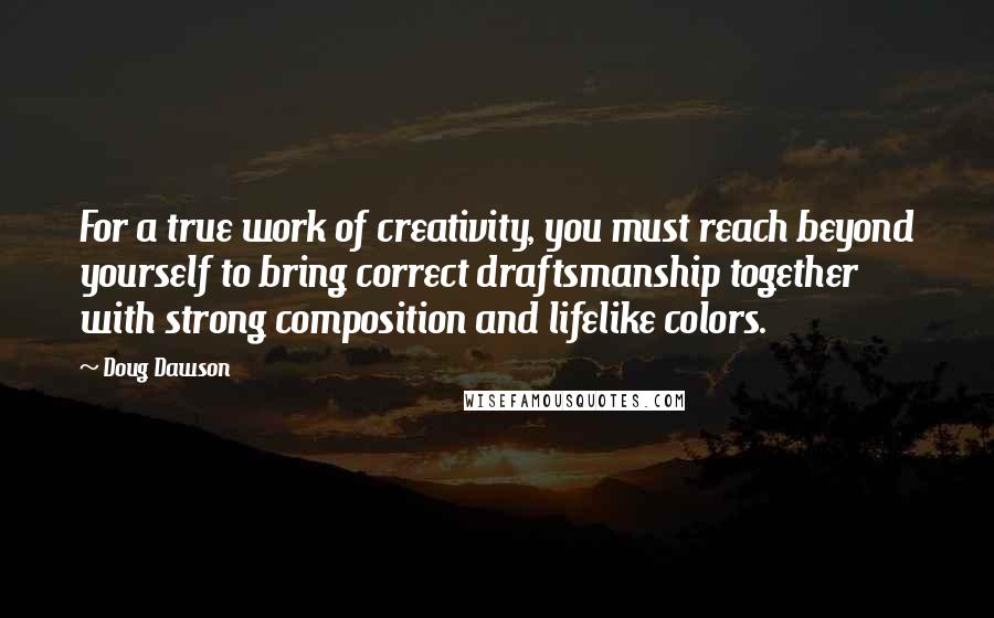 Doug Dawson quotes: For a true work of creativity, you must reach beyond yourself to bring correct draftsmanship together with strong composition and lifelike colors.