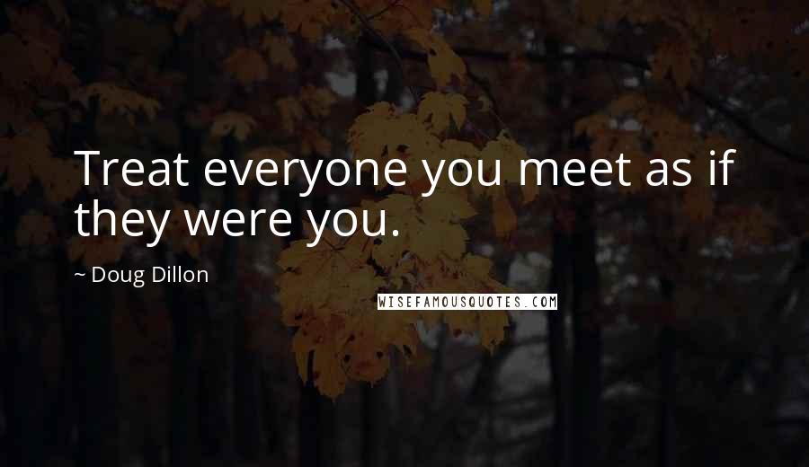 Doug Dillon quotes: Treat everyone you meet as if they were you.