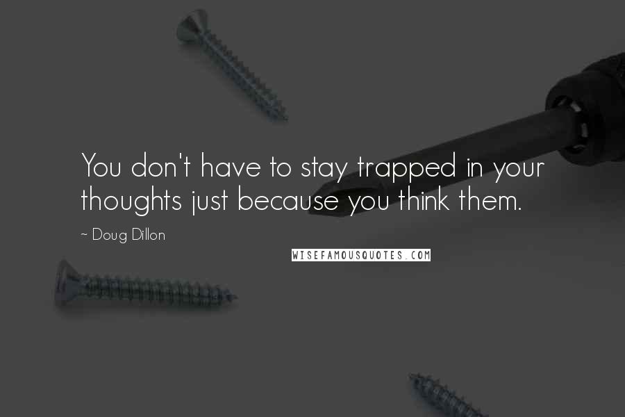 Doug Dillon quotes: You don't have to stay trapped in your thoughts just because you think them.
